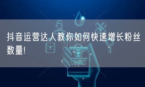 抖音运营达人教你如何快速增长粉丝数量!