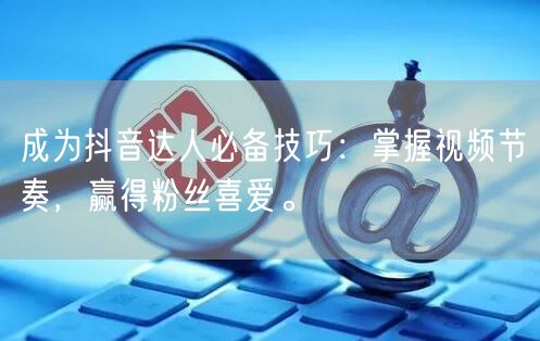 成为抖音达人必备技巧：掌握视频节奏，赢得粉丝喜爱。