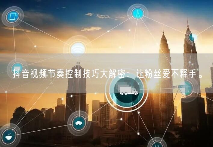 抖音视频节奏控制技巧大解密：让粉丝爱不释手。