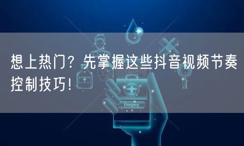 想上热门？先掌握这些抖音视频节奏控制技巧！