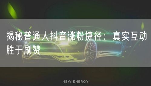 揭秘普通人抖音涨粉捷径：真实互动胜于刷赞