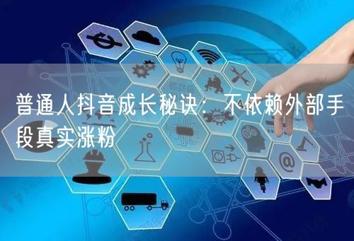 普通人抖音成长秘诀：不依赖外部手段真实涨粉