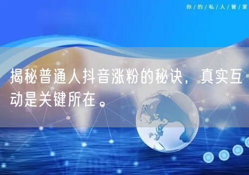 揭秘普通人抖音涨粉的秘诀，真实互动是关键所在。