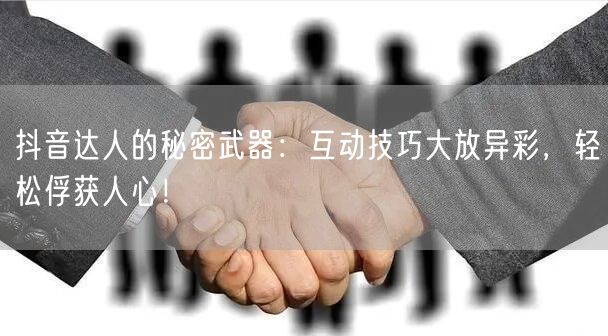 抖音达人的秘密武器：互动技巧大放异彩，轻松俘获人心！