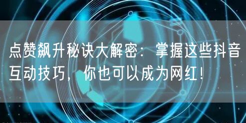 点赞飙升秘诀大解密：掌握这些抖音互动技巧，你也可以成为网红！