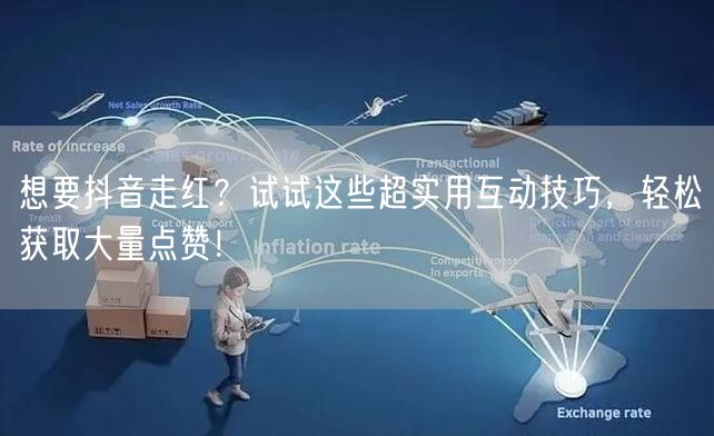 想要抖音走红？试试这些超实用互动技巧，轻松获取大量点赞！