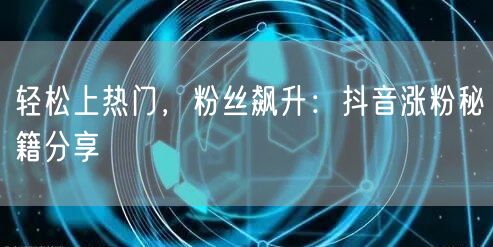轻松上热门，粉丝飙升：抖音涨粉秘籍分享