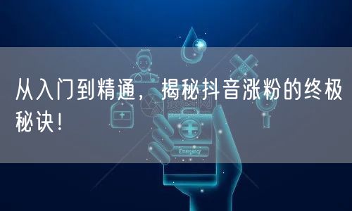 从入门到精通，揭秘抖音涨粉的终极秘诀！