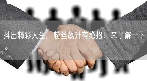 抖出精彩人生，粉丝飙升有绝招！来了解一下。