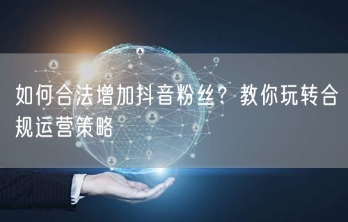 如何合法增加抖音粉丝？教你玩转合规运营策略