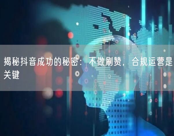 揭秘抖音成功的秘密：不做刷赞，合规运营是关键
