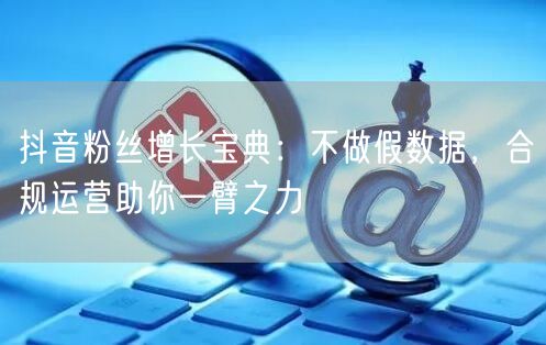 抖音粉丝增长宝典：不做假数据，合规运营助你一臂之力