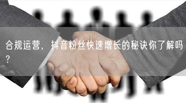 合规运营，抖音粉丝快速增长的秘诀你了解吗？