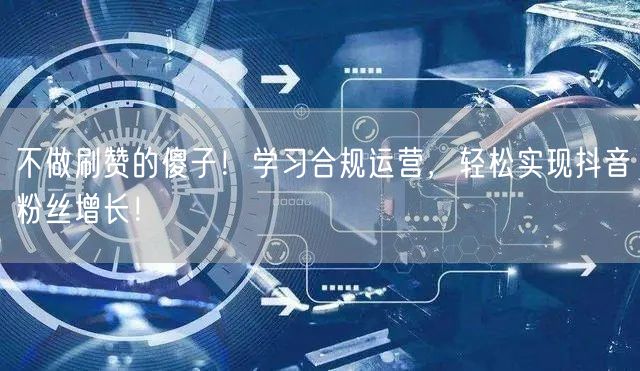 不做刷赞的傻子！学习合规运营，轻松实现抖音粉丝增长！