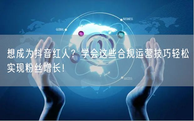 想成为抖音红人？学会这些合规运营技巧轻松实现粉丝增长！