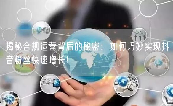 揭秘合规运营背后的秘密：如何巧妙实现抖音粉丝快速增长！