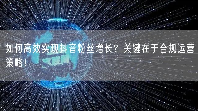 如何高效实现抖音粉丝增长？关键在于合规运营策略！