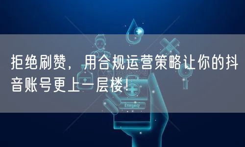 拒绝刷赞，用合规运营策略让你的抖音账号更上一层楼！