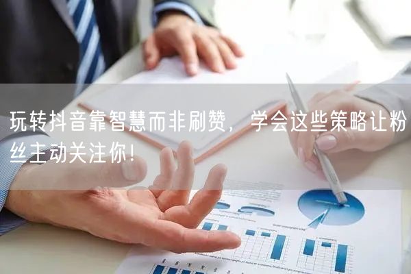 玩转抖音靠智慧而非刷赞，学会这些策略让粉丝主动关注你！
