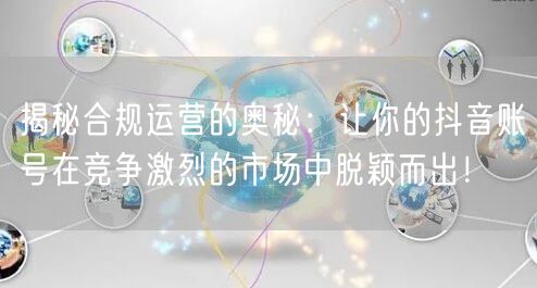 揭秘合规运营的奥秘：让你的抖音账号在竞争激烈的市场中脱颖而出！