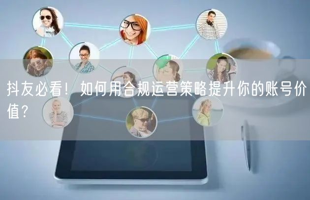 抖友必看！如何用合规运营策略提升你的账号价值？