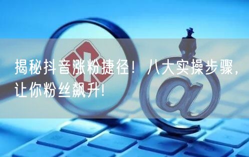 揭秘抖音涨粉捷径！八大实操步骤，让你粉丝飙升!