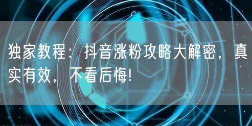 独家教程：抖音涨粉攻略大解密，真实有效，不看后悔!