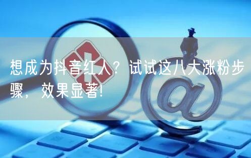 想成为抖音红人？试试这八大涨粉步骤，效果显著!