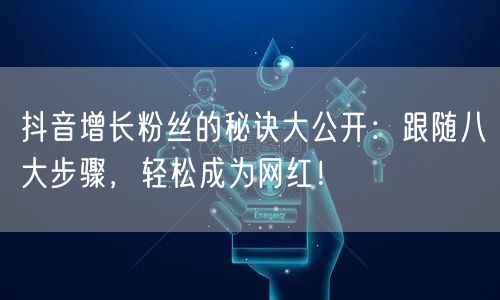 抖音增长粉丝的秘诀大公开：跟随八大步骤，轻松成为网红！