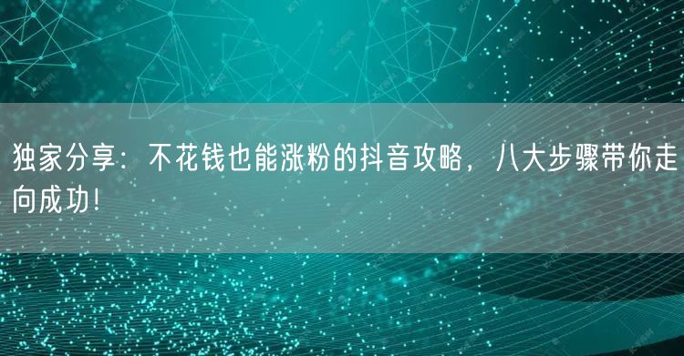 独家分享：不花钱也能涨粉的抖音攻略，八大步骤带你走向成功！