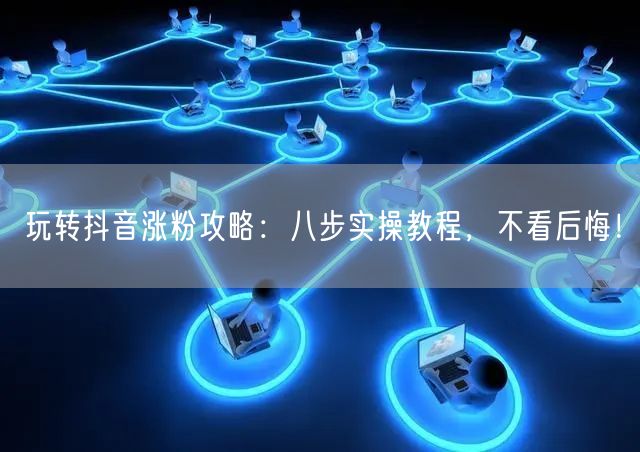 玩转抖音涨粉攻略：八步实操教程，不看后悔！