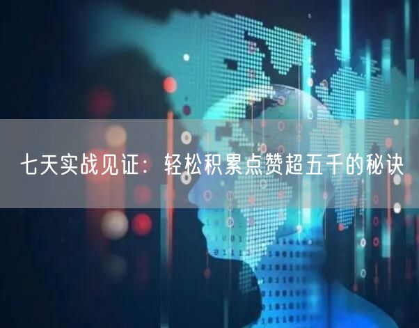 七天实战见证：轻松积累点赞超五千的秘诀