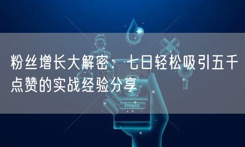 粉丝增长大解密：七日轻松吸引五千点赞的实战经验分享