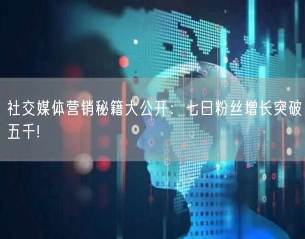 社交媒体营销秘籍大公开：七日粉丝增长突破五千!