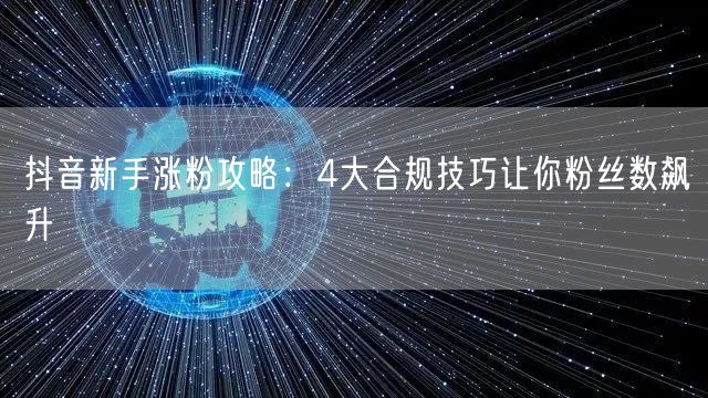 抖音新手涨粉攻略：4大合规技巧让你粉丝数飙升