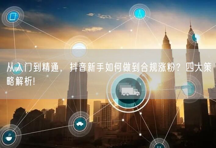 从入门到精通，抖音新手如何做到合规涨粉？四大策略解析!