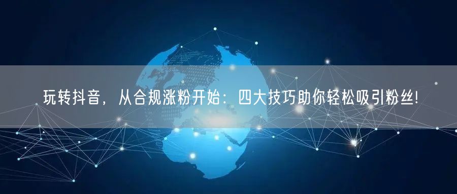 玩转抖音，从合规涨粉开始：四大技巧助你轻松吸引粉丝!
