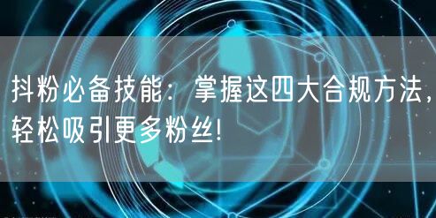 抖粉必备技能：掌握这四大合规方法，轻松吸引更多粉丝!
