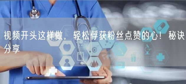 视频开头这样做，轻松俘获粉丝点赞的心！秘诀分享