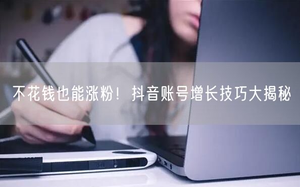 不花钱也能涨粉！抖音账号增长技巧大揭秘