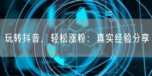 玩转抖音，轻松涨粉：真实经验分享