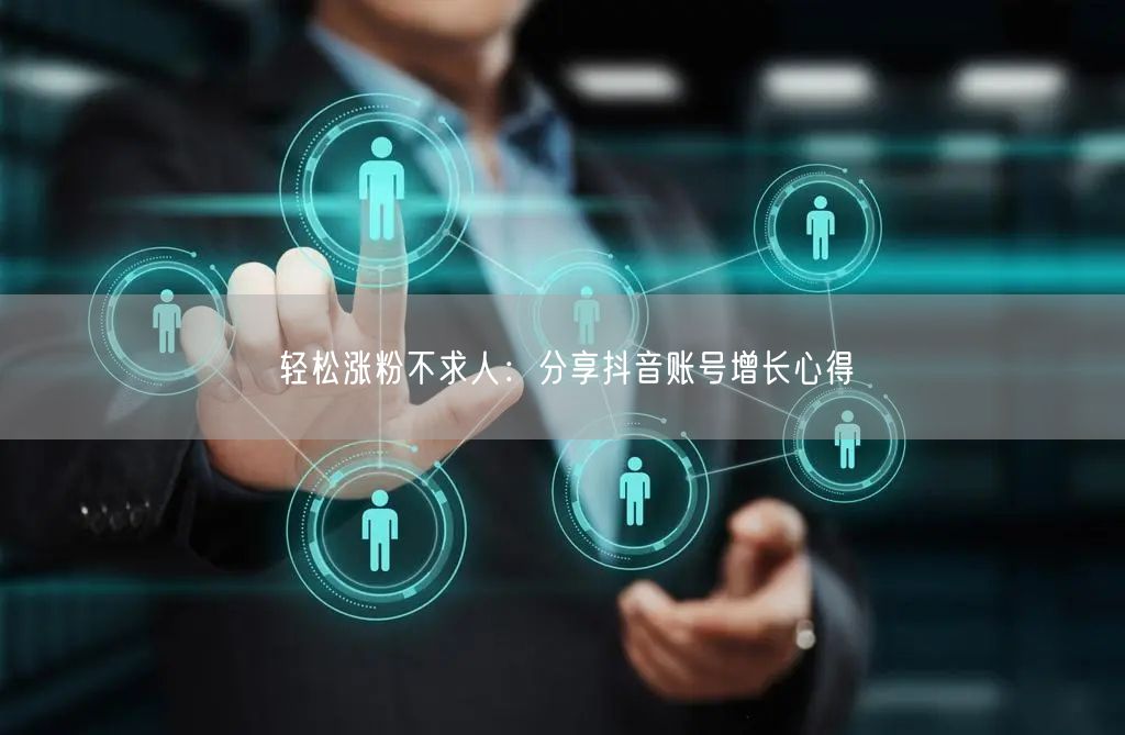轻松涨粉不求人：分享抖音账号增长心得