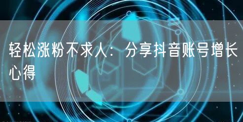 轻松涨粉不求人：分享抖音账号增长心得