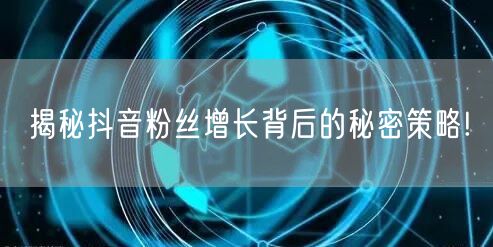 揭秘抖音粉丝增长背后的秘密策略!