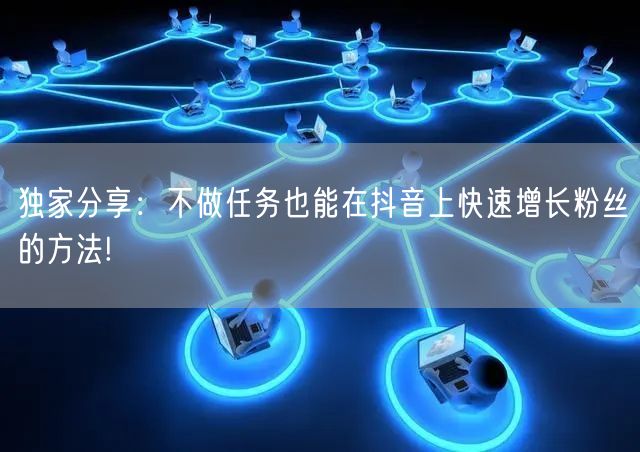 独家分享：不做任务也能在抖音上快速增长粉丝的方法!