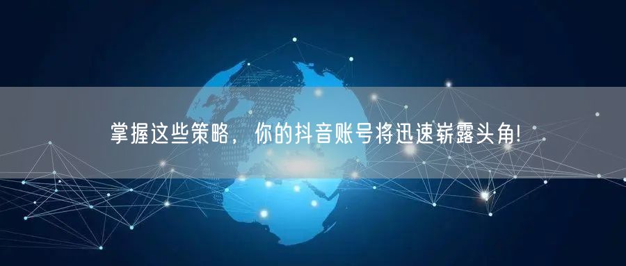 掌握这些策略，你的抖音账号将迅速崭露头角!