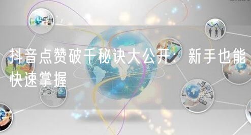 抖音点赞破千秘诀大公开：新手也能快速掌握