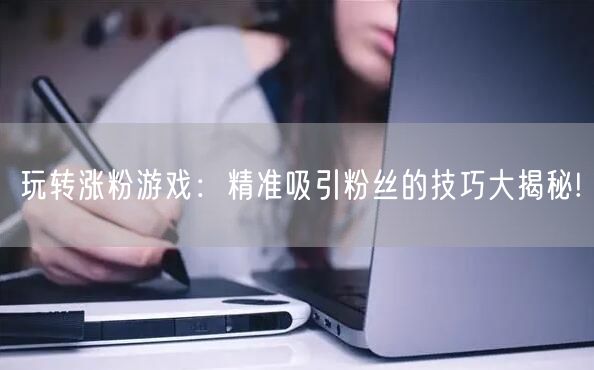 玩转涨粉游戏：精准吸引粉丝的技巧大揭秘!
