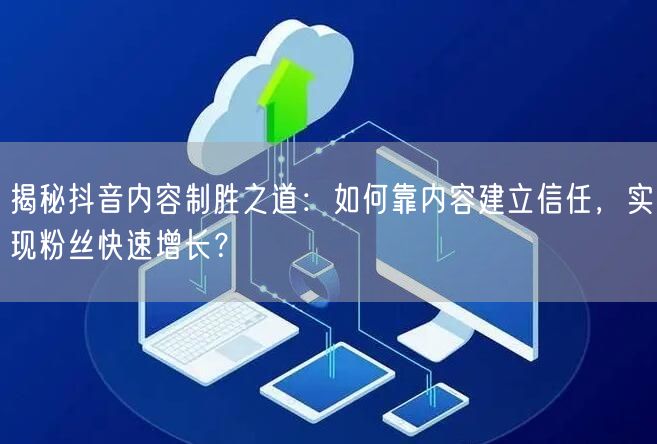 揭秘抖音内容制胜之道：如何靠内容建立信任，实现粉丝快速增长？