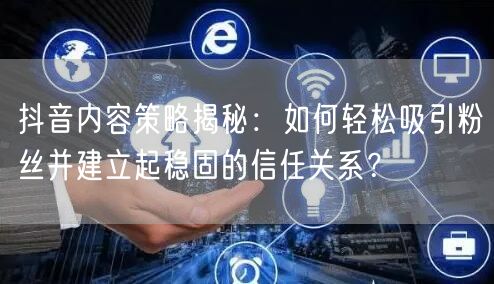 抖音内容策略揭秘：如何轻松吸引粉丝并建立起稳固的信任关系？